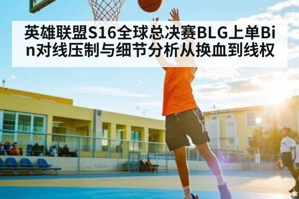 英雄联盟S16全球总决赛BLG上单Bin对线压制与细节分析从换血到线权