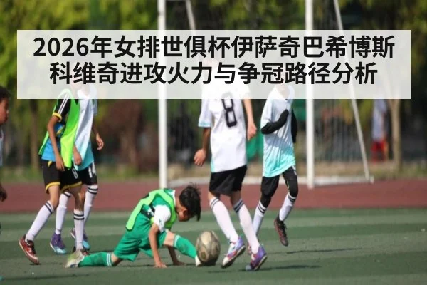 2026年女排世俱杯伊萨奇巴希博斯科维奇进攻火力与争冠路径分析（BBIN）