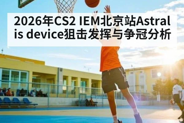 2026年CS2 IEM北京站Astralis device狙击发挥与争冠分析