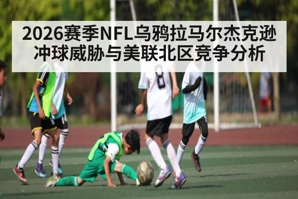 2026赛季NFL乌鸦拉马尔杰克逊冲球威胁与美联北区竞争分析