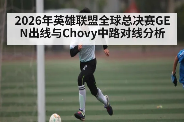2026年英雄联盟全球总决赛GEN出线与Chovy中路对线分析